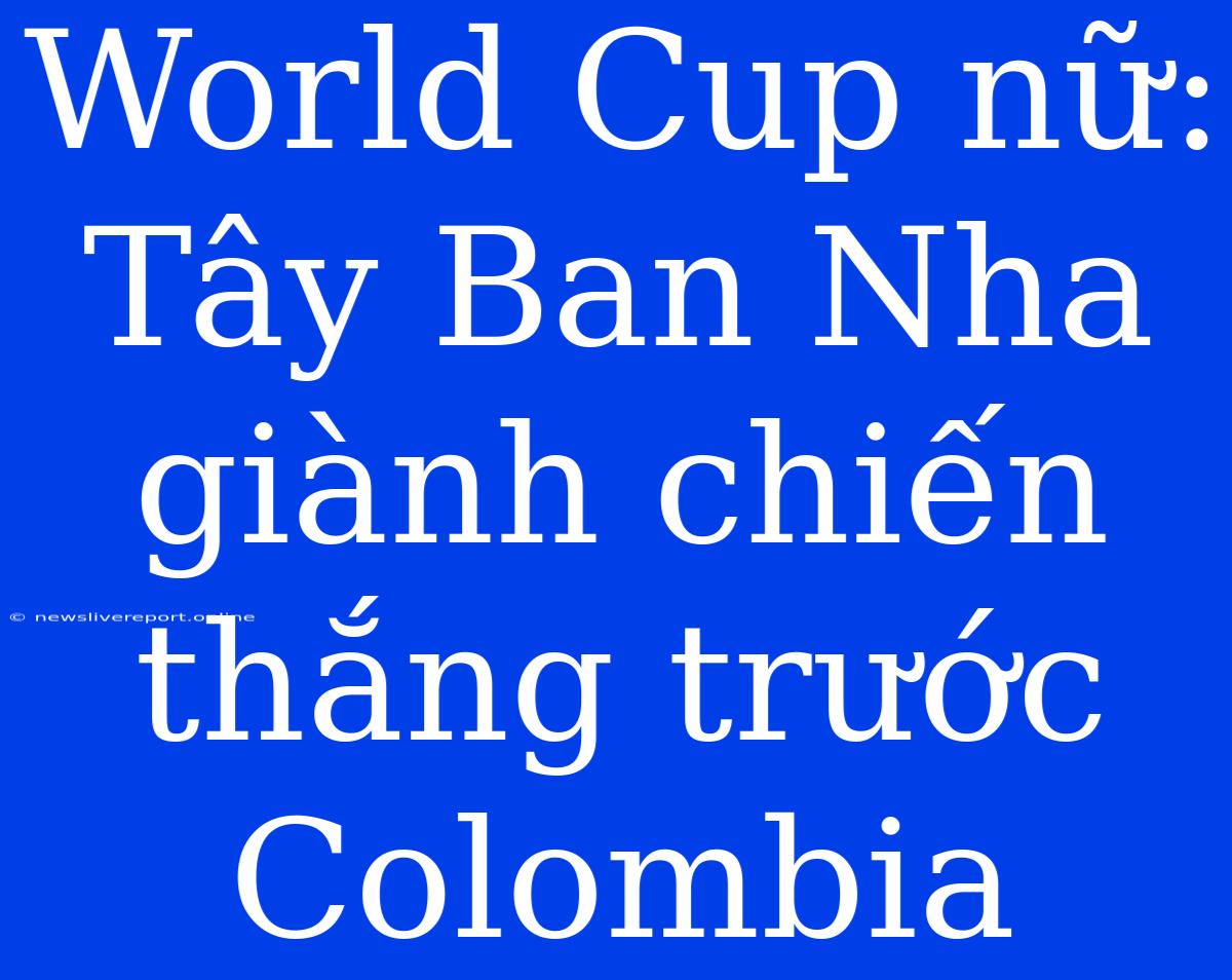 World Cup Nữ: Tây Ban Nha Giành Chiến Thắng Trước Colombia