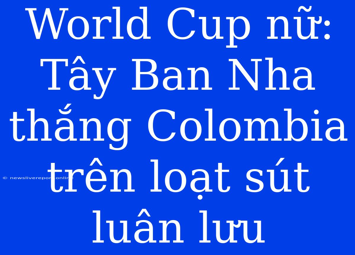 World Cup Nữ: Tây Ban Nha Thắng Colombia Trên Loạt Sút Luân Lưu