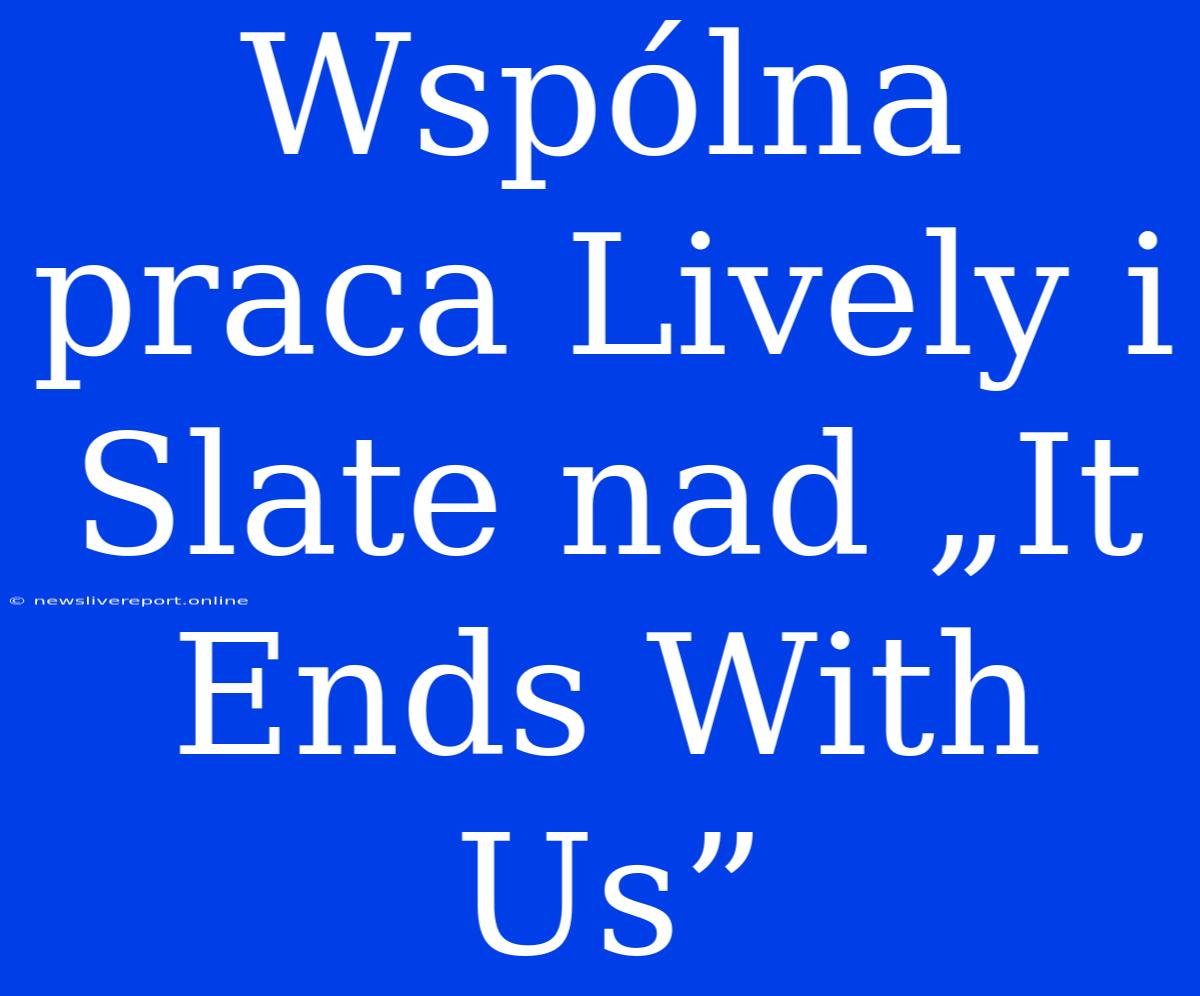 Wspólna Praca Lively I Slate Nad „It Ends With Us”