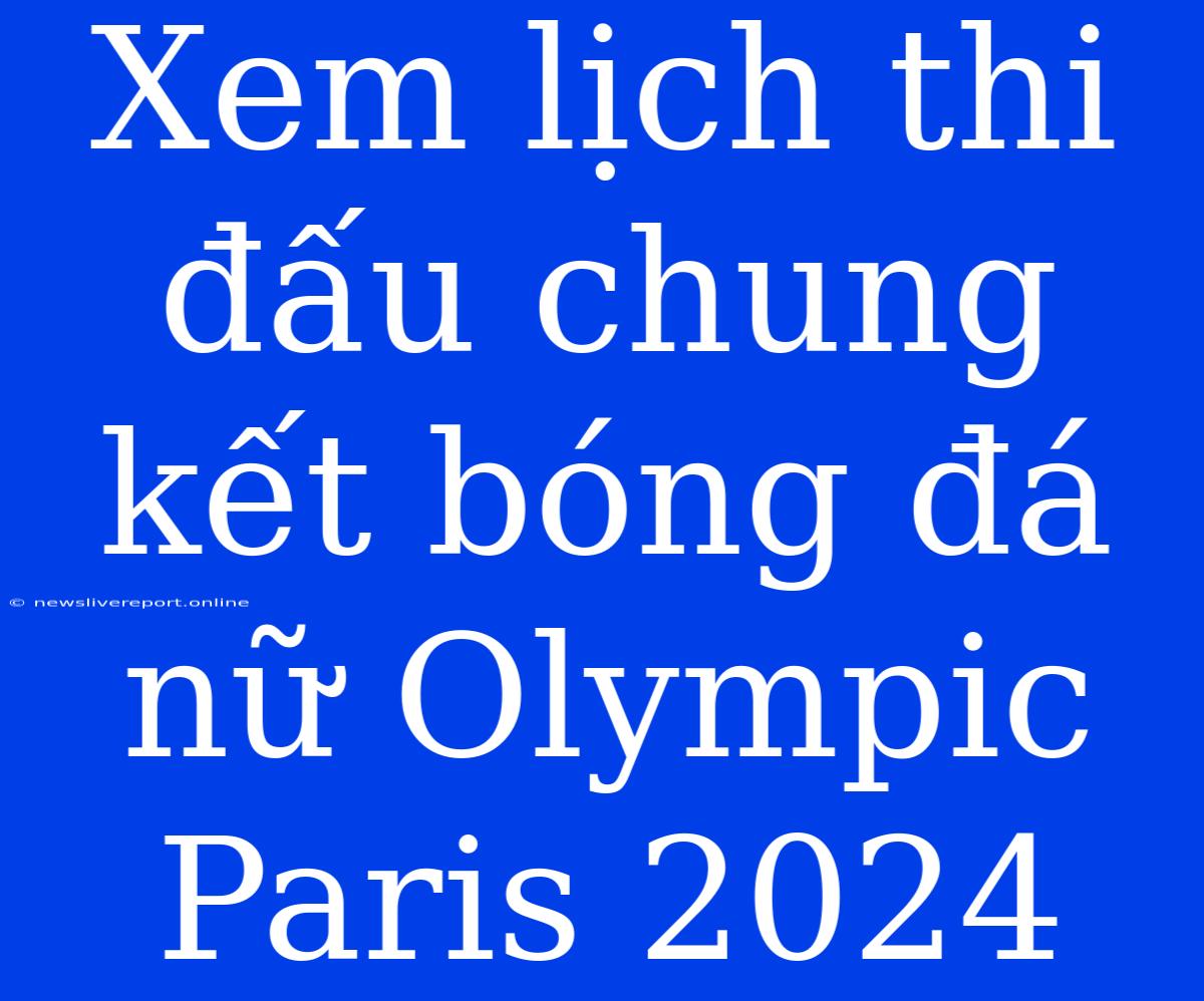 Xem Lịch Thi Đấu Chung Kết Bóng Đá Nữ Olympic Paris 2024