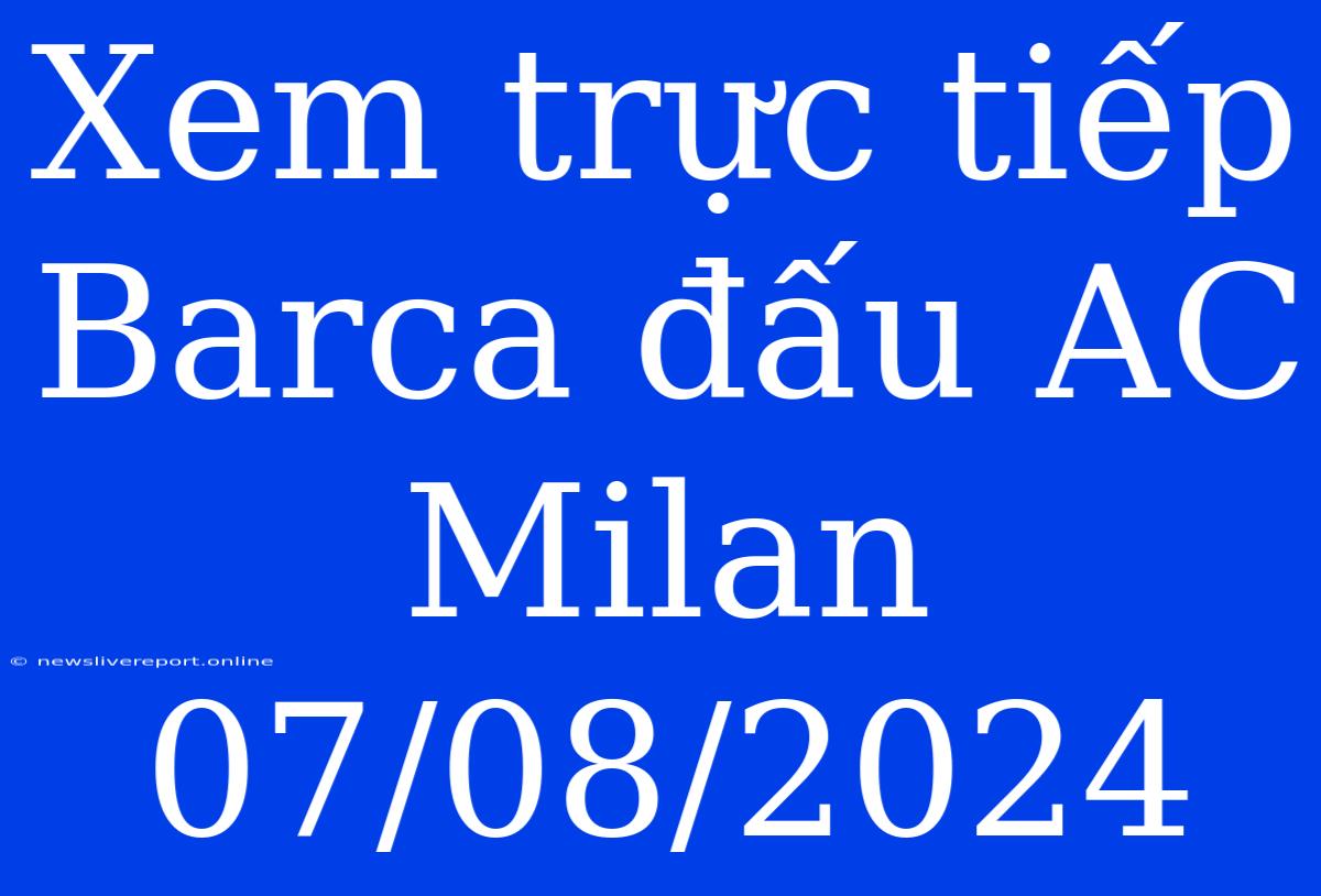 Xem Trực Tiếp Barca Đấu AC Milan 07/08/2024