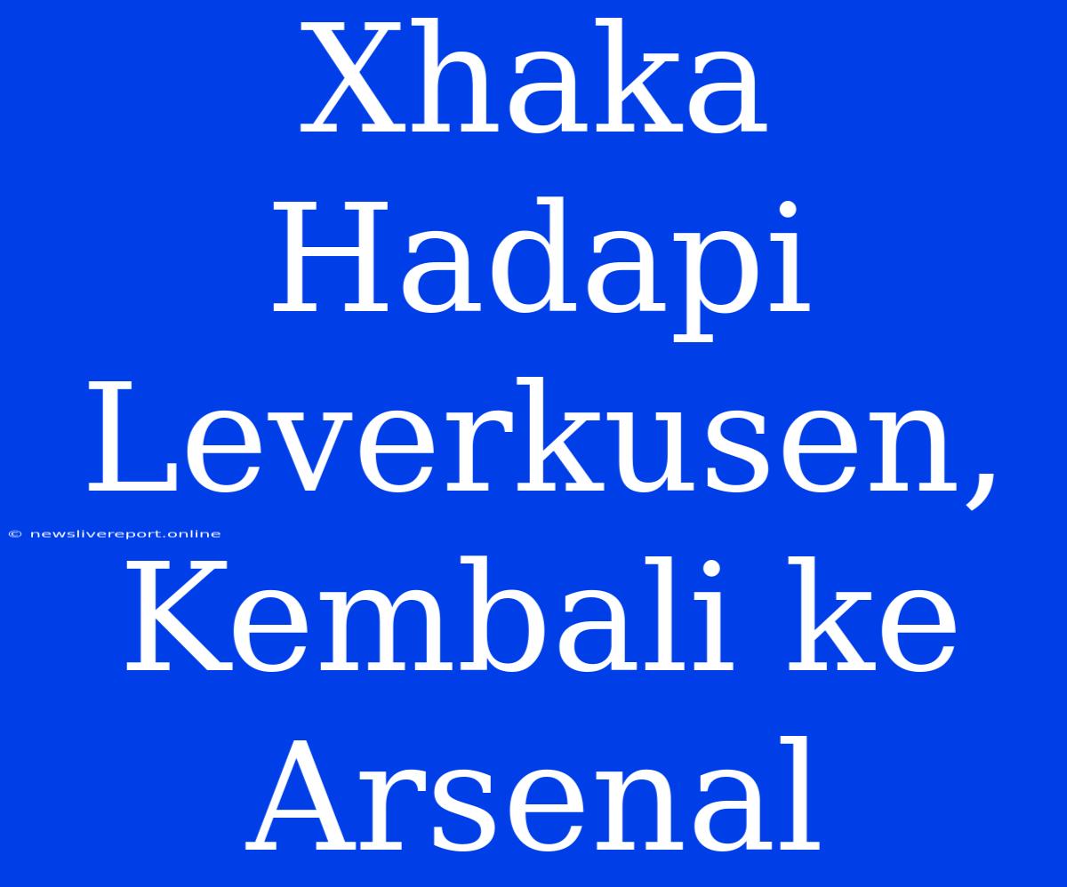 Xhaka Hadapi Leverkusen, Kembali Ke Arsenal