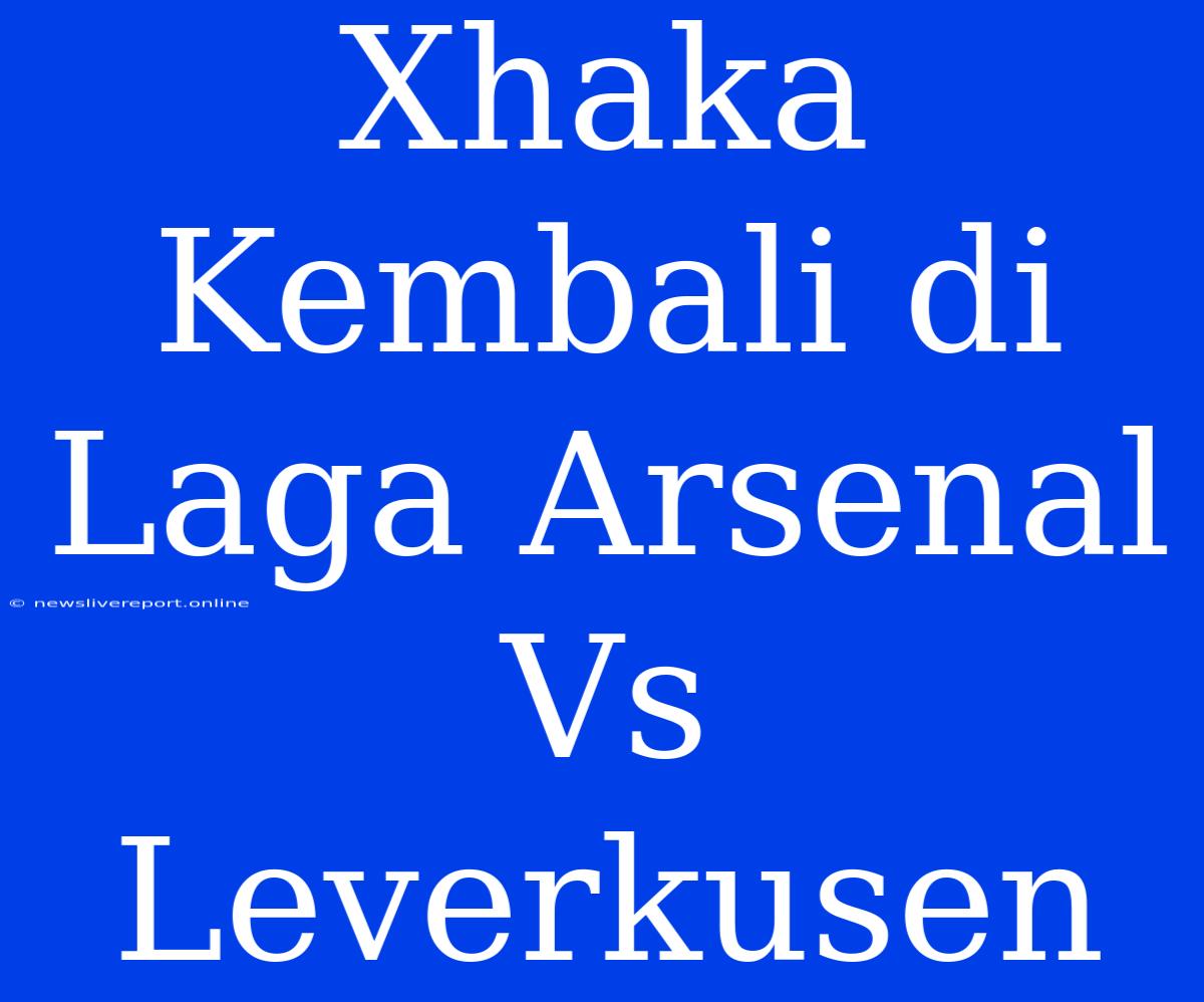 Xhaka Kembali Di Laga Arsenal Vs Leverkusen