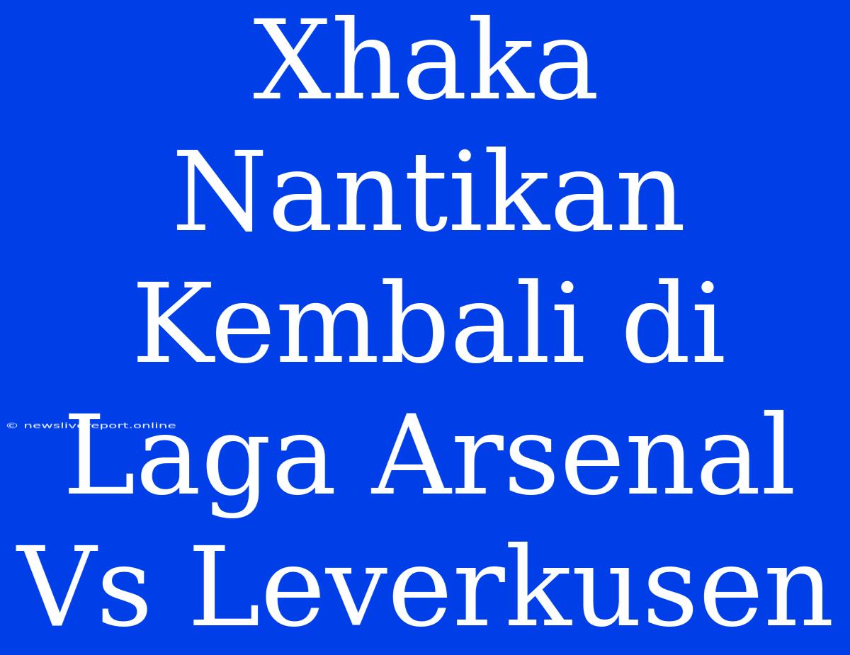 Xhaka Nantikan Kembali Di Laga Arsenal Vs Leverkusen