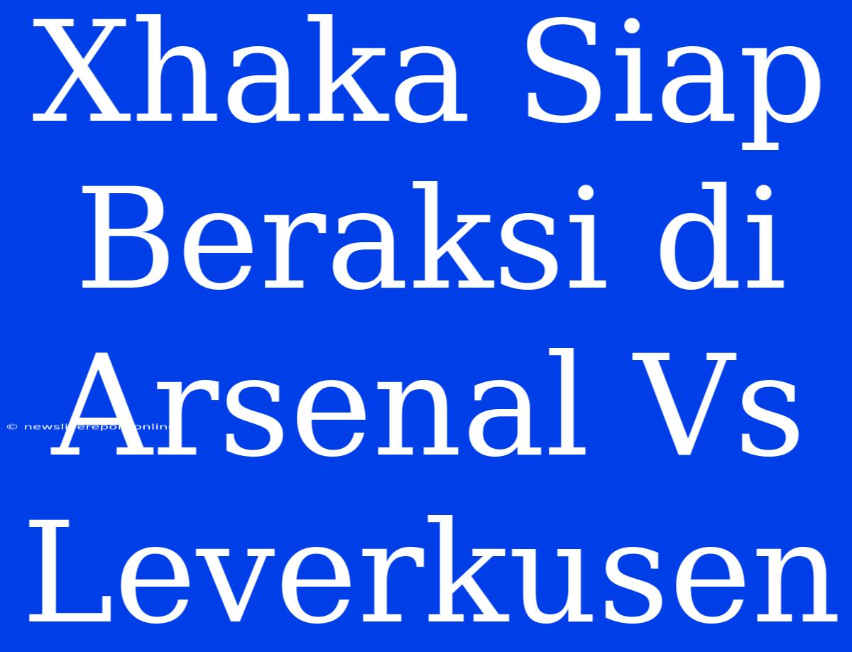 Xhaka Siap Beraksi Di Arsenal Vs Leverkusen