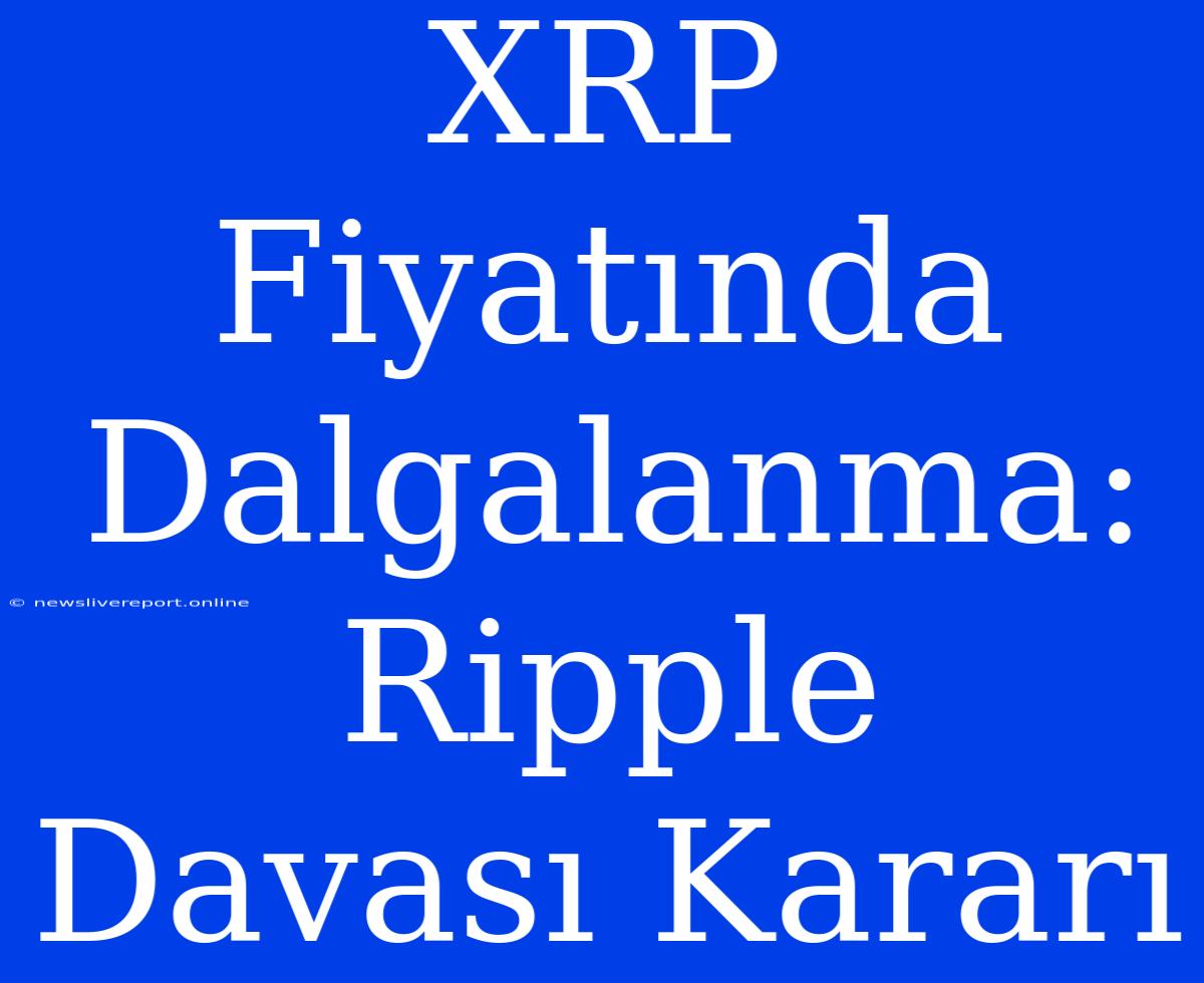 XRP Fiyatında Dalgalanma: Ripple Davası Kararı