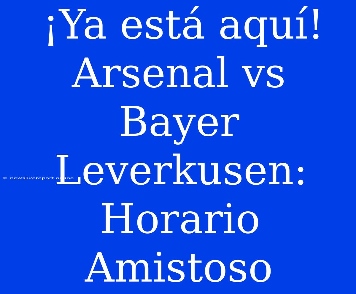 ¡Ya Está Aquí! Arsenal Vs Bayer Leverkusen: Horario Amistoso