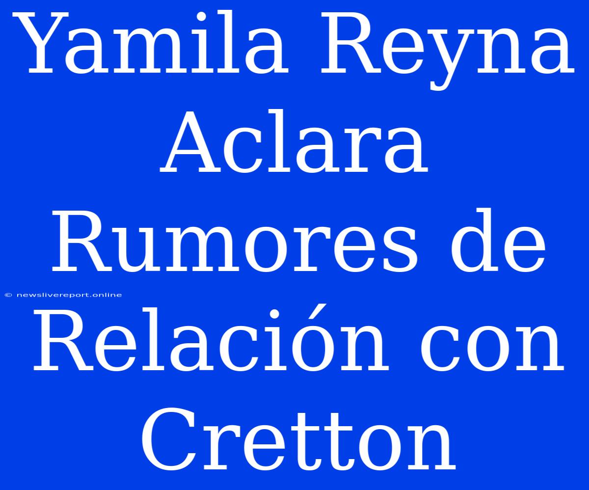 Yamila Reyna Aclara Rumores De Relación Con Cretton