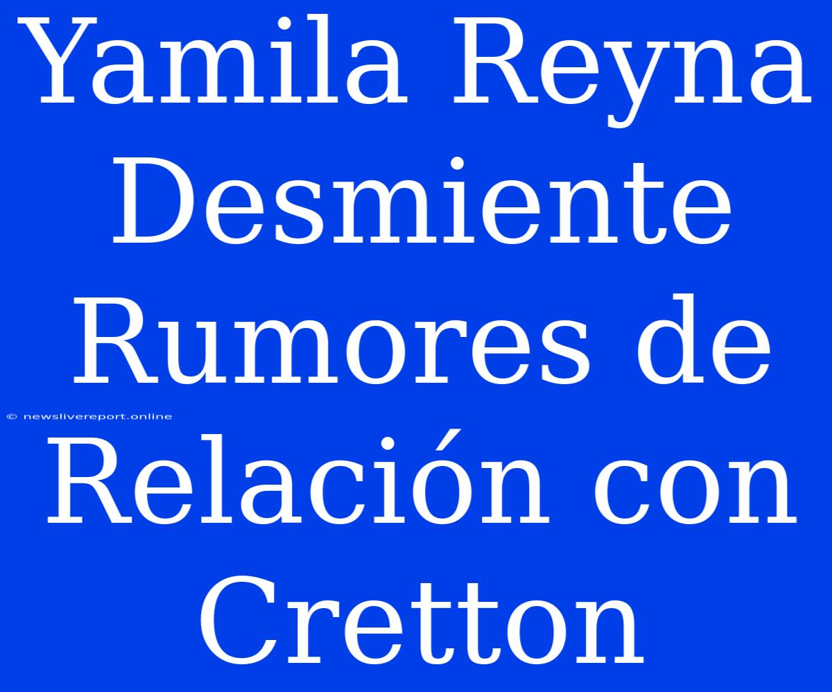 Yamila Reyna Desmiente Rumores De Relación Con Cretton