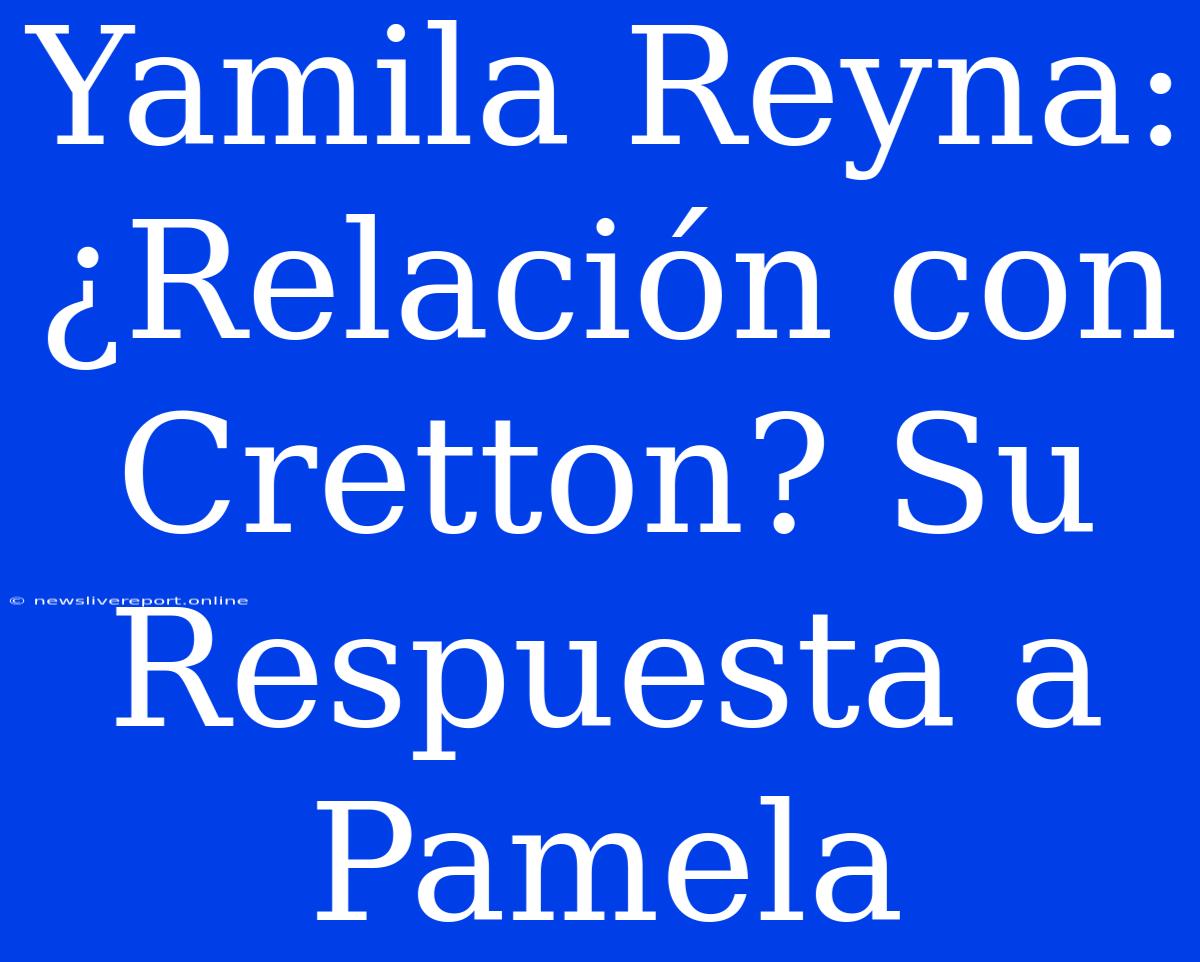 Yamila Reyna: ¿Relación Con Cretton? Su Respuesta A Pamela