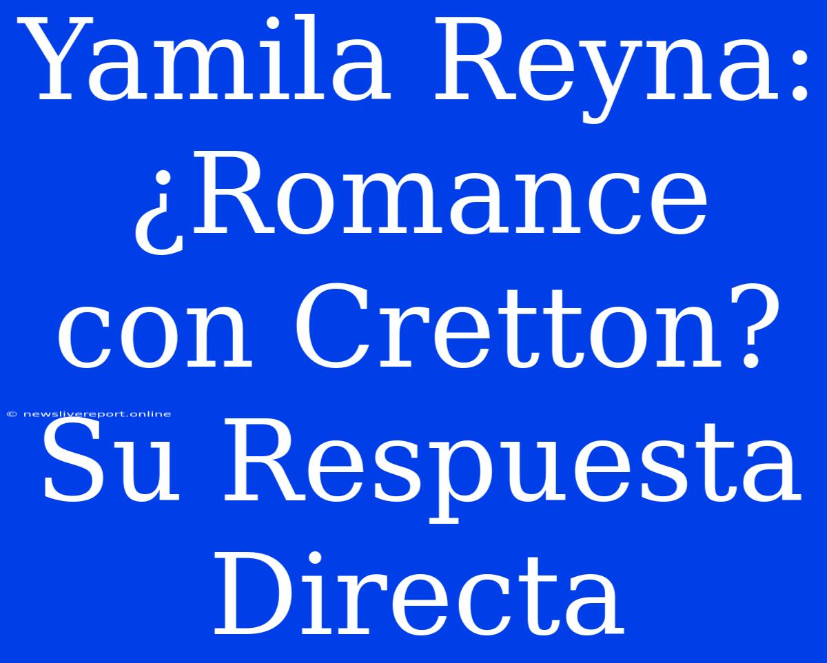 Yamila Reyna: ¿Romance Con Cretton? Su Respuesta Directa