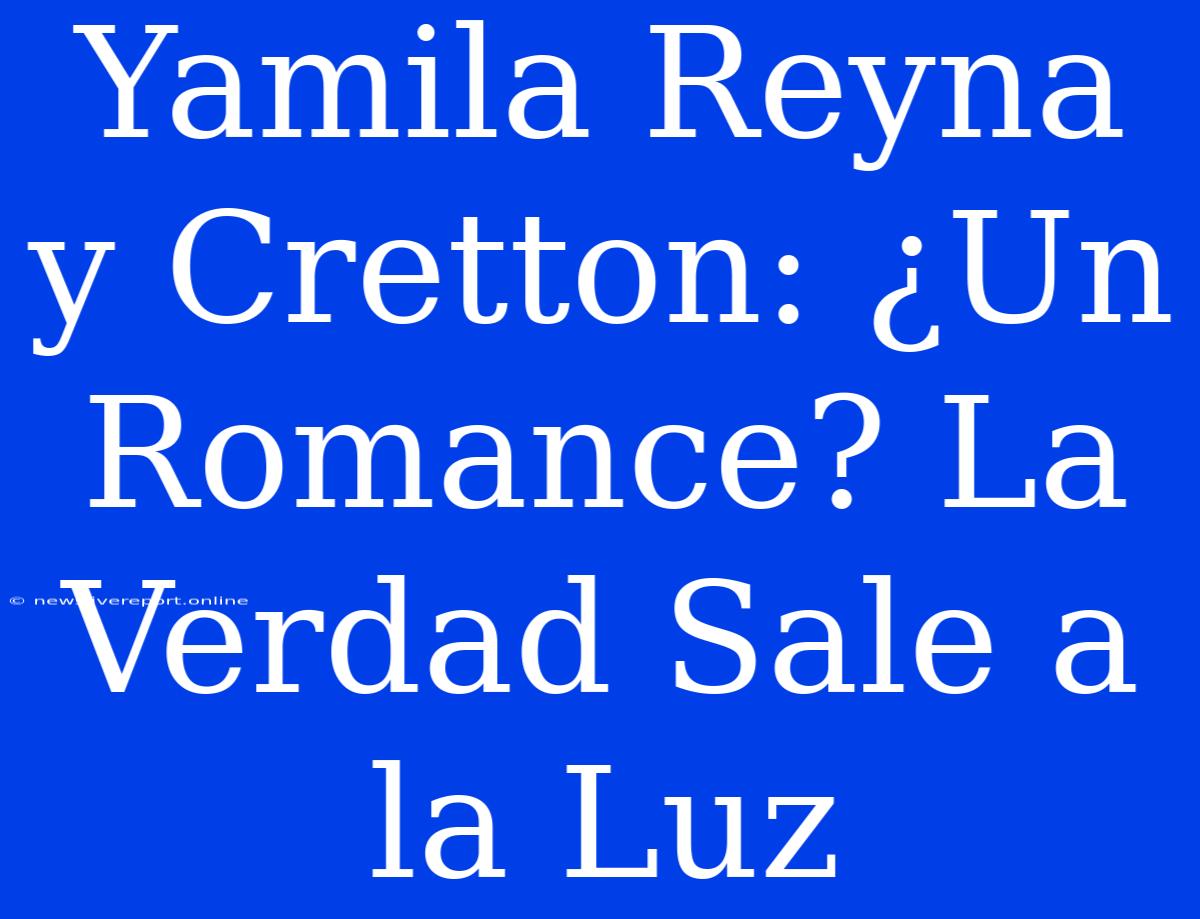 Yamila Reyna Y Cretton: ¿Un Romance? La Verdad Sale A La Luz