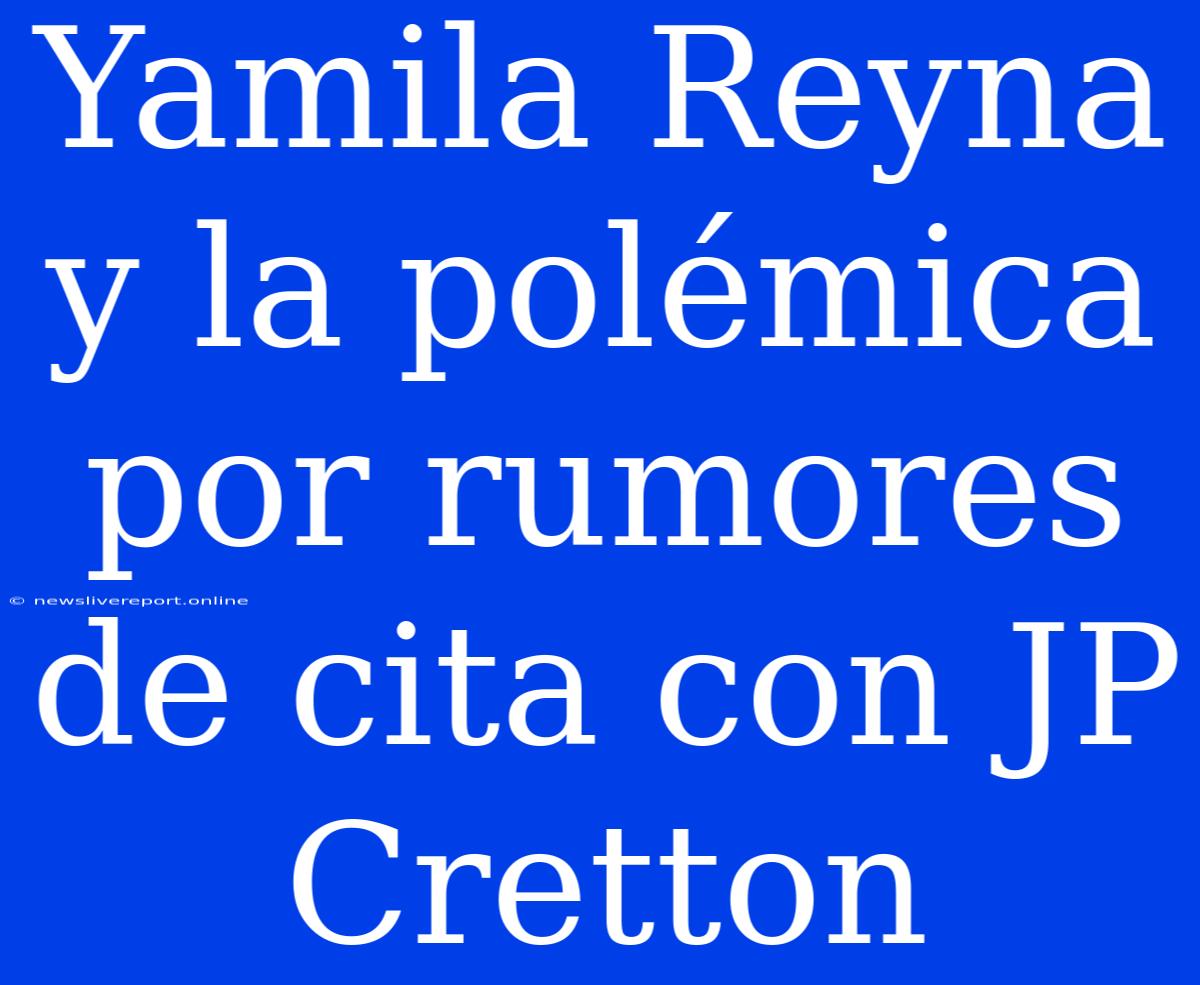 Yamila Reyna Y La Polémica Por Rumores De Cita Con JP Cretton