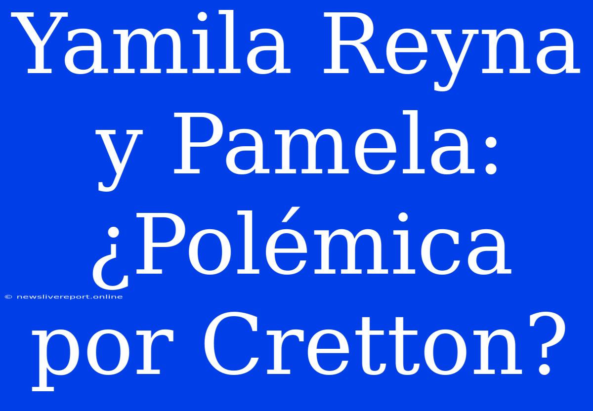 Yamila Reyna Y Pamela: ¿Polémica Por Cretton?