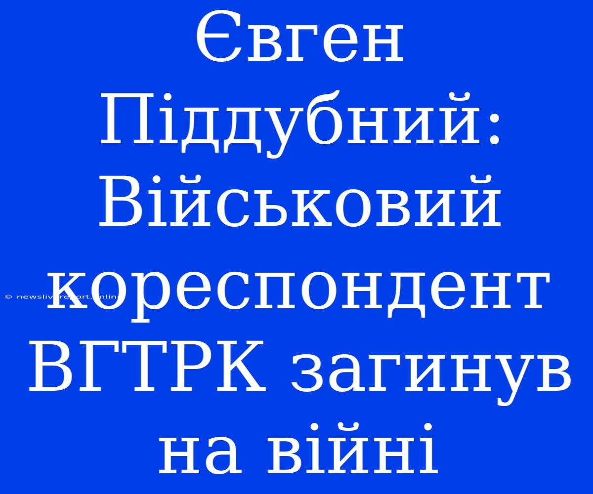 Євген Піддубний: Військовий Кореспондент ВГТРК Загинув На Війні