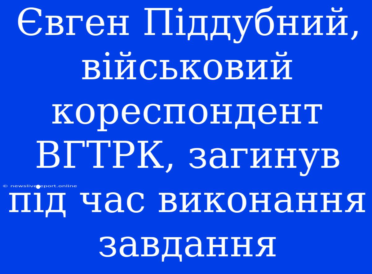 Євген Піддубний, Військовий Кореспондент ВГТРК, Загинув Під Час Виконання Завдання