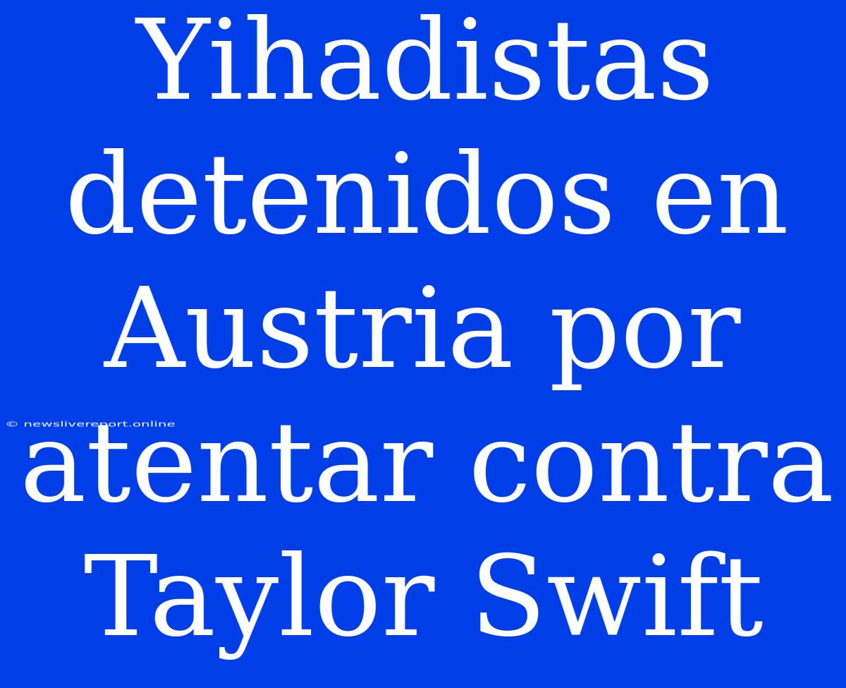 Yihadistas Detenidos En Austria Por Atentar Contra Taylor Swift