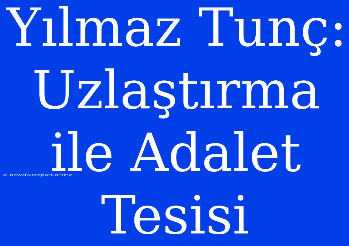 Yılmaz Tunç: Uzlaştırma Ile Adalet Tesisi