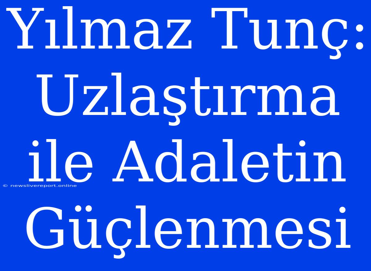 Yılmaz Tunç: Uzlaştırma Ile Adaletin Güçlenmesi