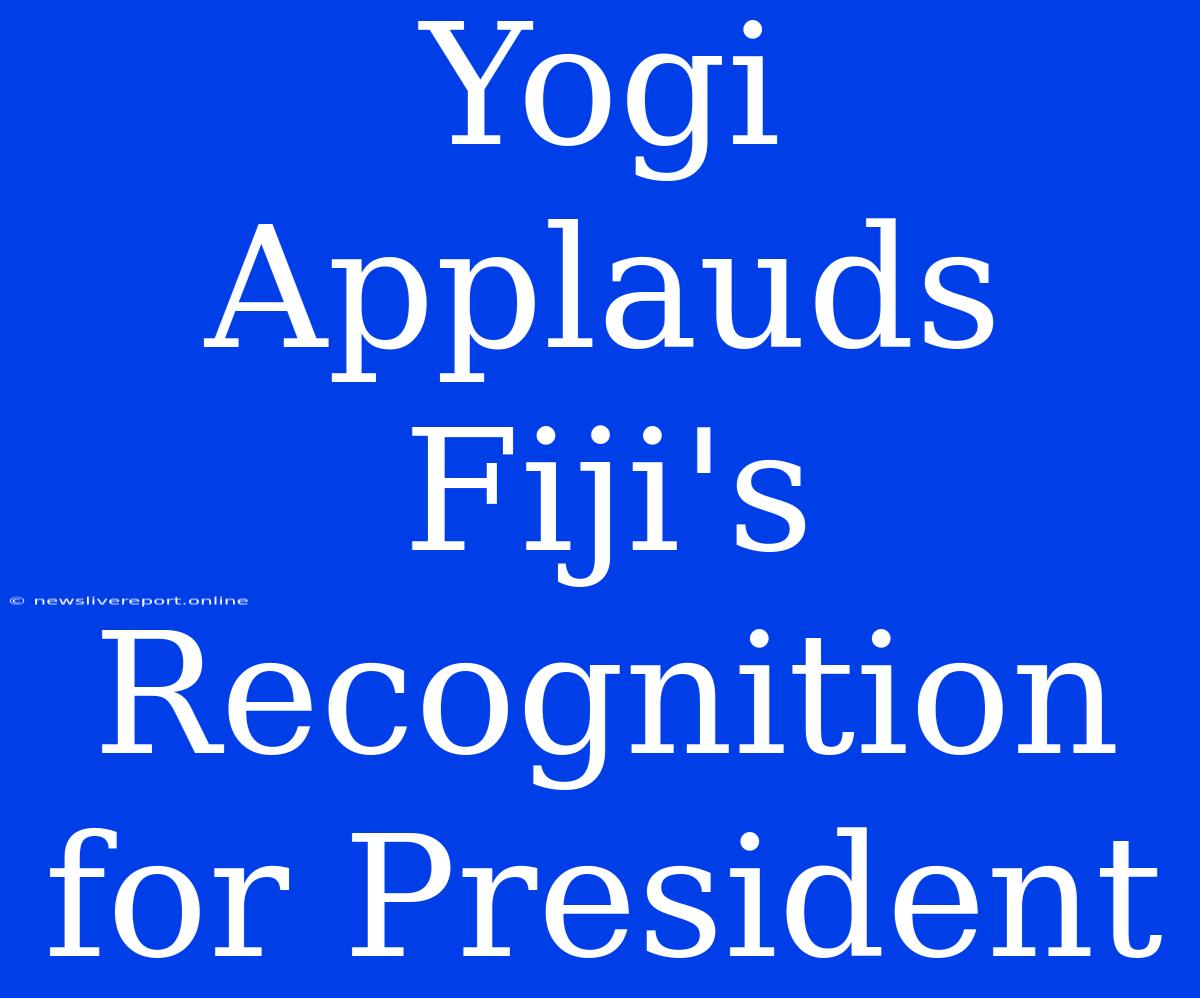 Yogi Applauds Fiji's Recognition For President