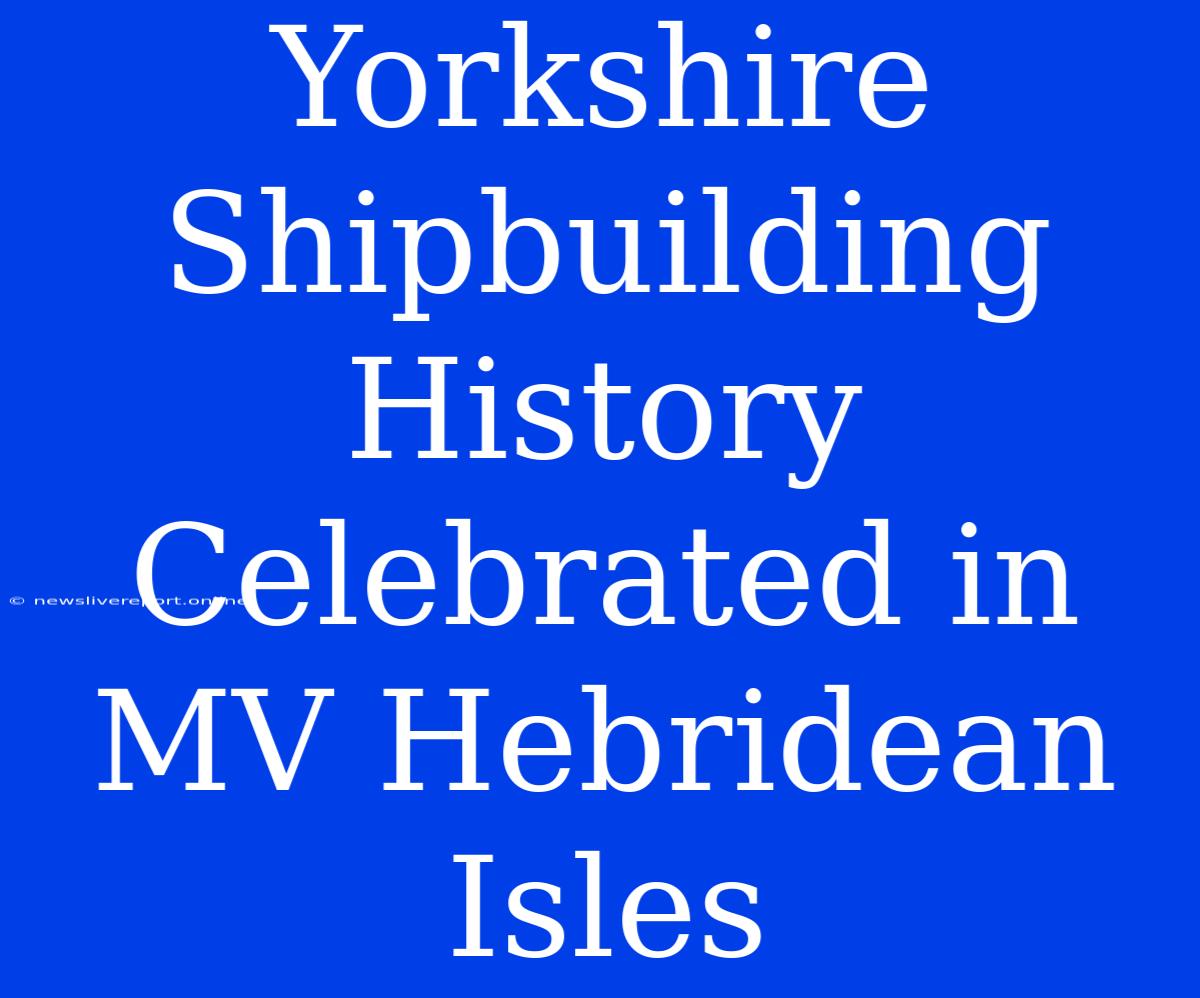 Yorkshire Shipbuilding History Celebrated In MV Hebridean Isles