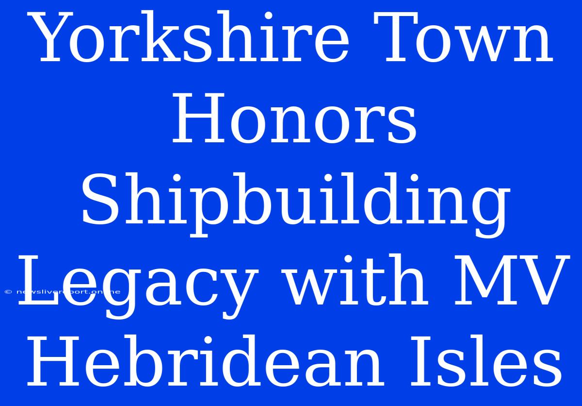 Yorkshire Town Honors Shipbuilding Legacy With MV Hebridean Isles