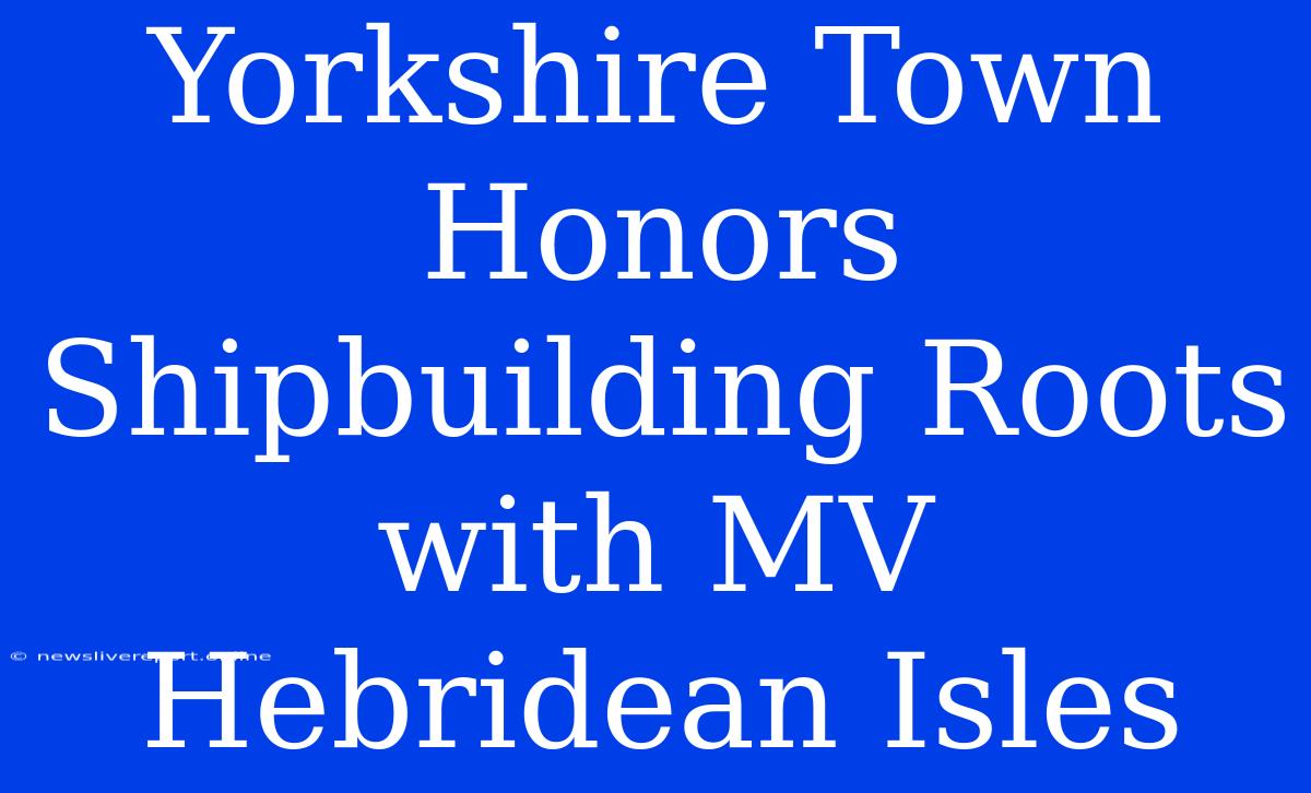 Yorkshire Town Honors Shipbuilding Roots With MV Hebridean Isles