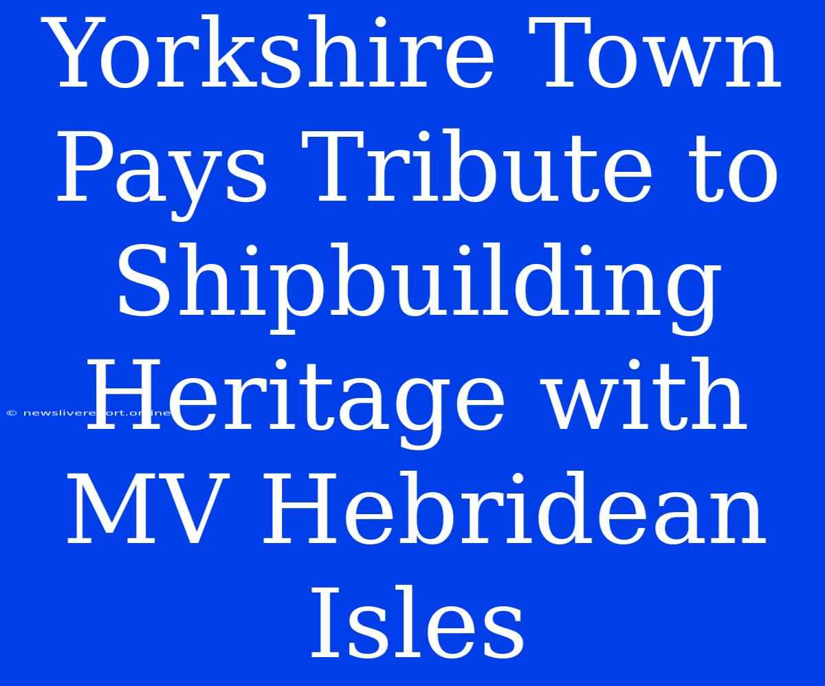 Yorkshire Town Pays Tribute To Shipbuilding Heritage With MV Hebridean Isles