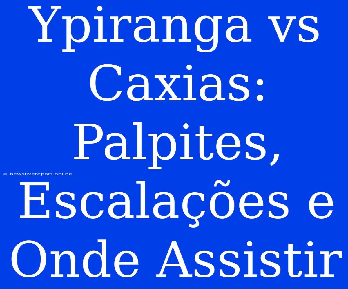 Ypiranga Vs Caxias: Palpites, Escalações E Onde Assistir