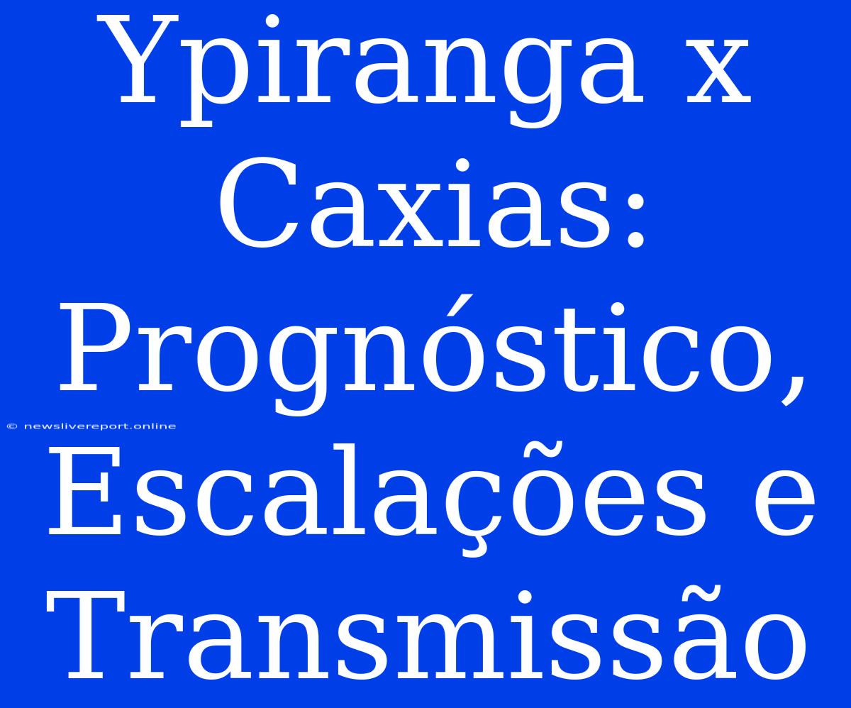 Ypiranga X Caxias: Prognóstico, Escalações E Transmissão