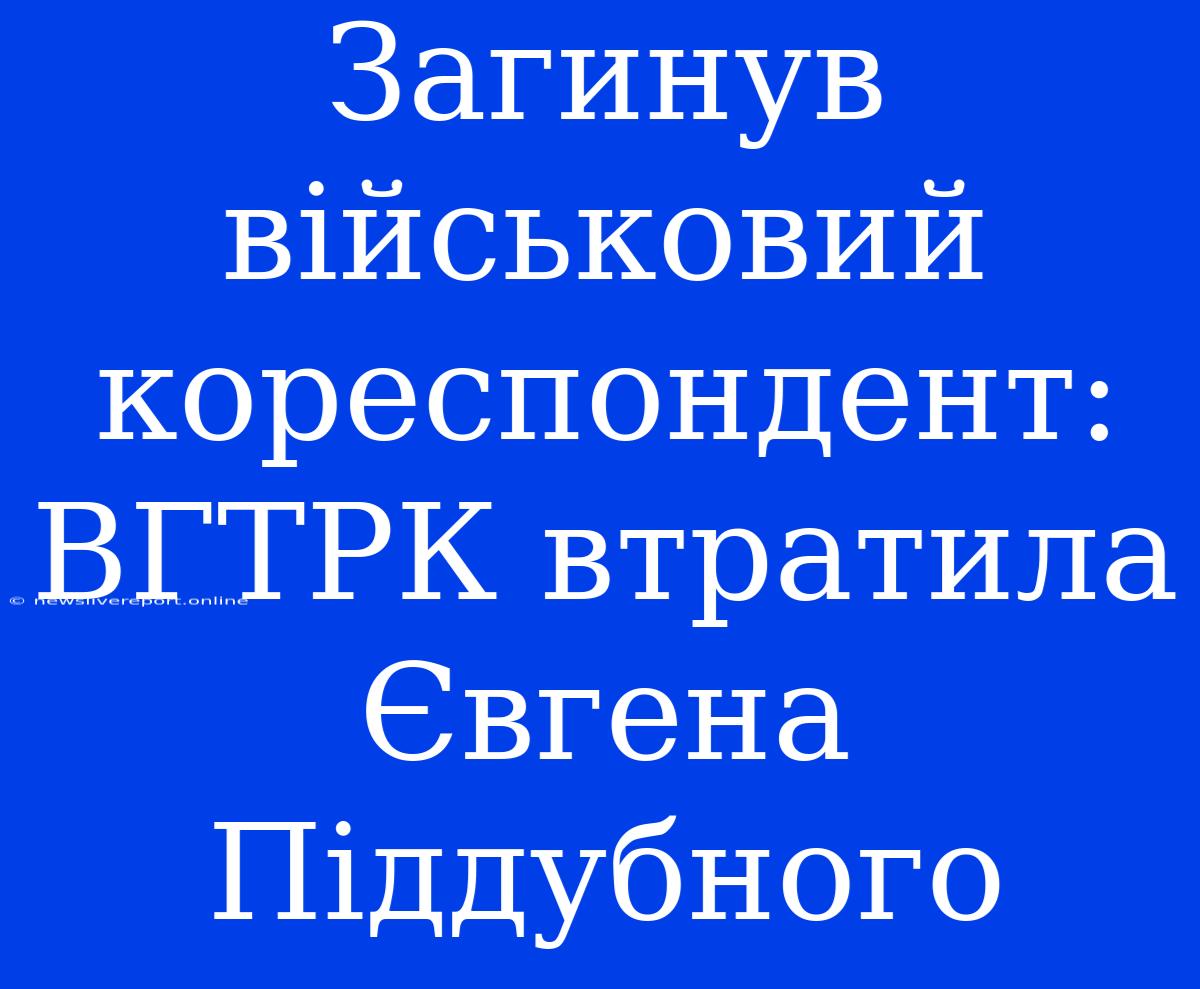 Загинув Військовий Кореспондент: ВГТРК Втратила Євгена Піддубного