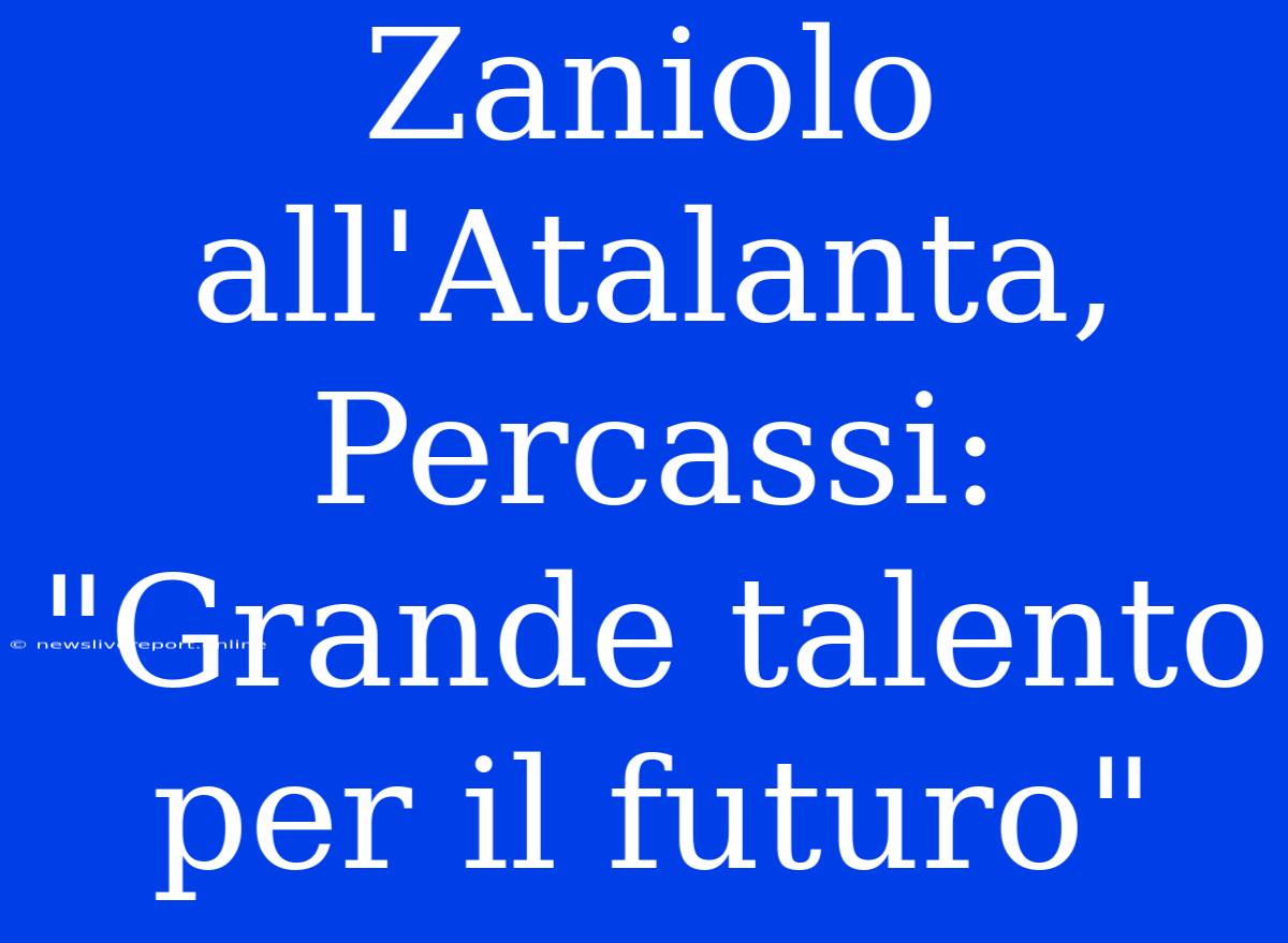 Zaniolo All'Atalanta, Percassi: 