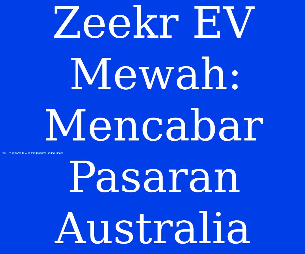 Zeekr EV Mewah: Mencabar Pasaran Australia