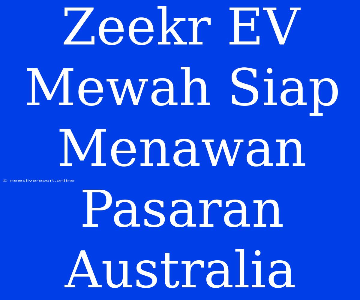 Zeekr EV Mewah Siap Menawan Pasaran Australia