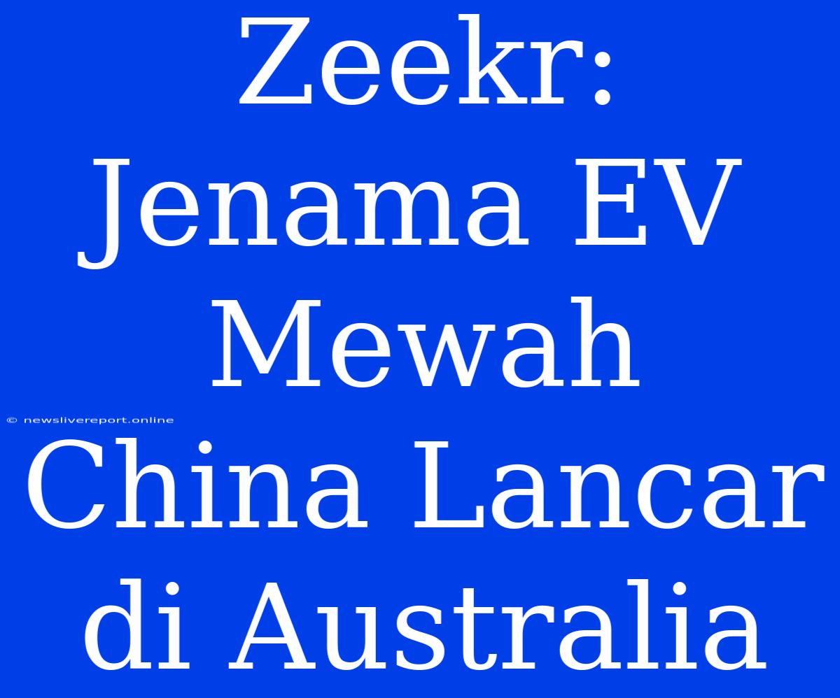 Zeekr: Jenama EV Mewah China Lancar Di Australia