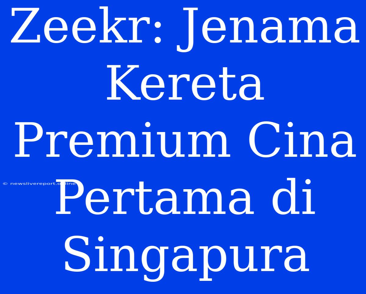 Zeekr: Jenama Kereta Premium Cina Pertama Di Singapura