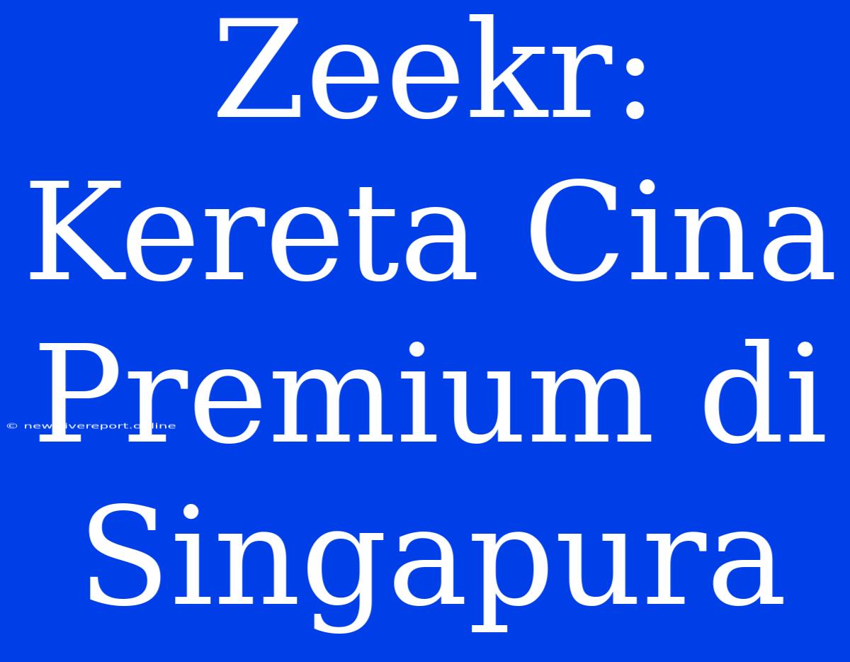 Zeekr: Kereta Cina Premium Di Singapura