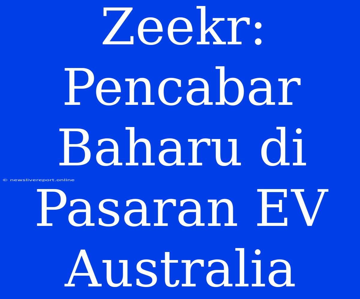 Zeekr: Pencabar Baharu Di Pasaran EV Australia