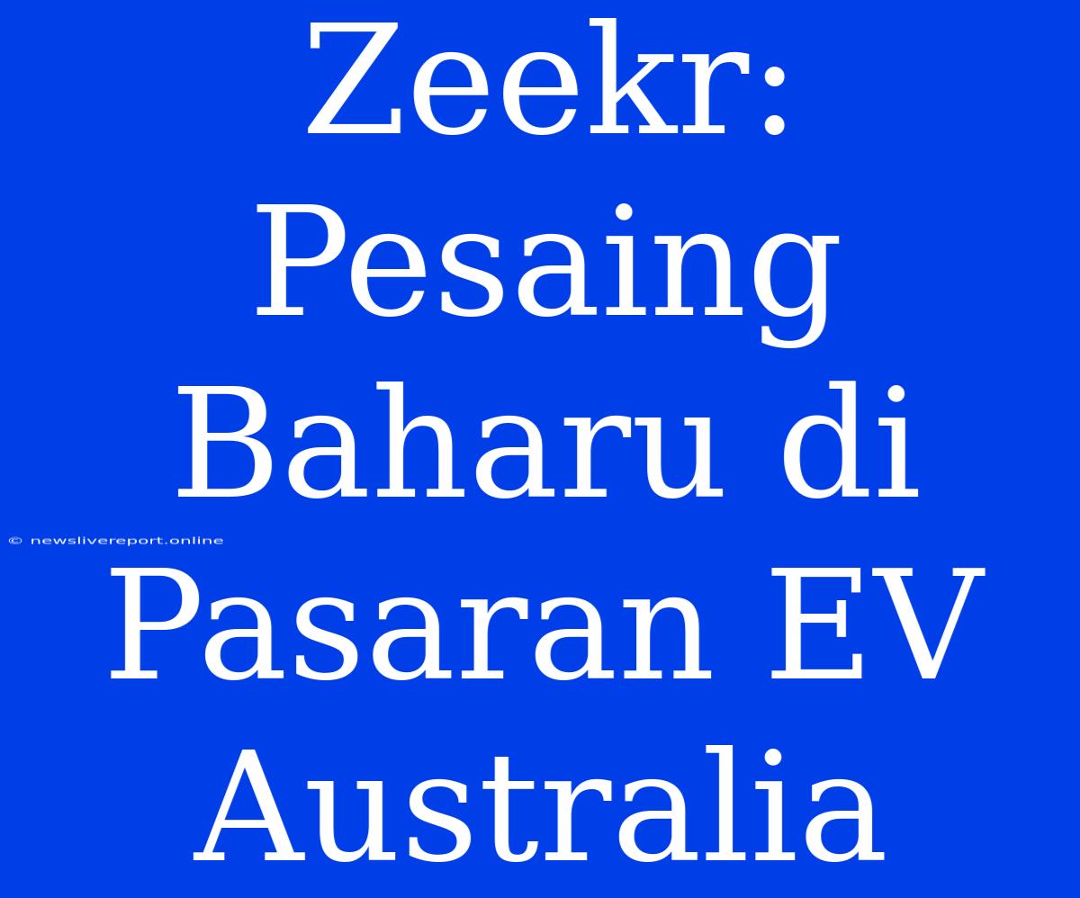 Zeekr: Pesaing Baharu Di Pasaran EV Australia