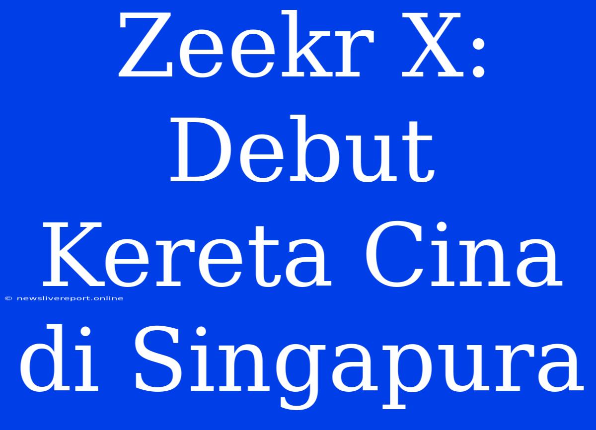 Zeekr X: Debut Kereta Cina Di Singapura