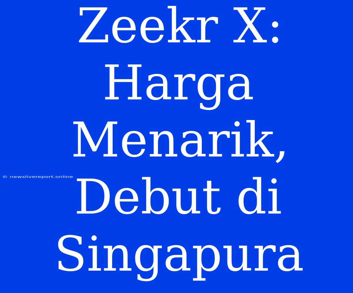 Zeekr X: Harga Menarik, Debut Di Singapura