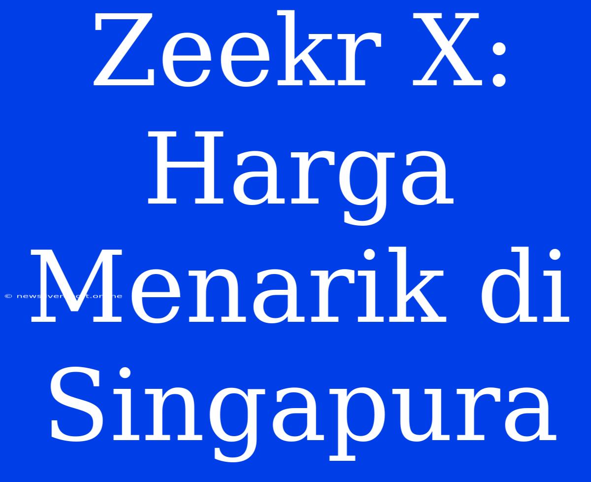 Zeekr X: Harga Menarik Di Singapura