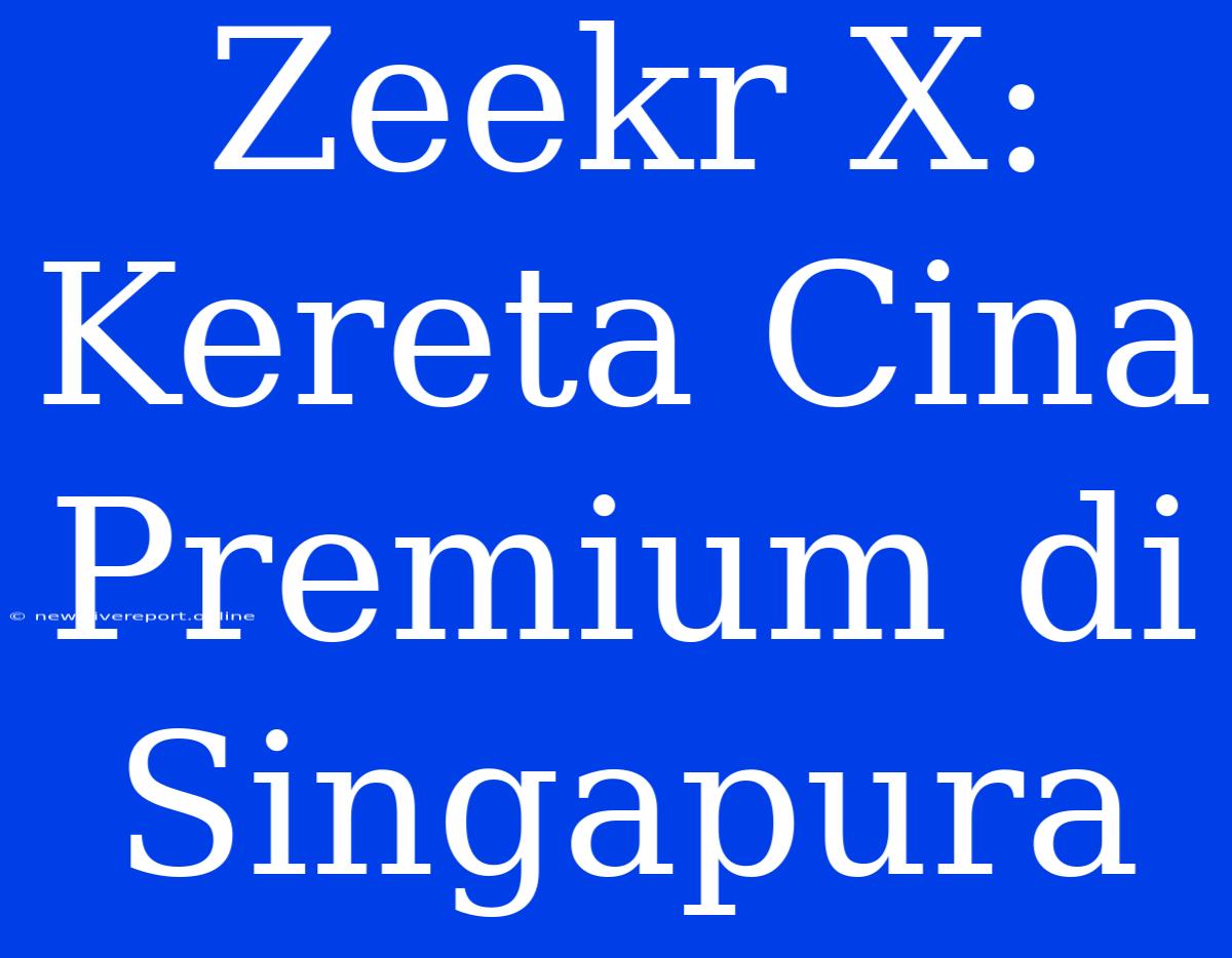 Zeekr X: Kereta Cina Premium Di Singapura