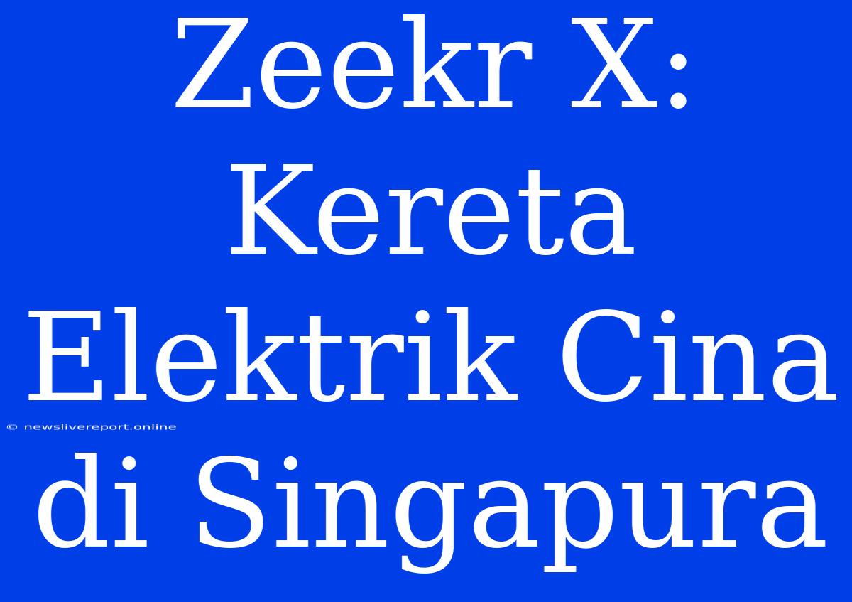 Zeekr X: Kereta Elektrik Cina Di Singapura