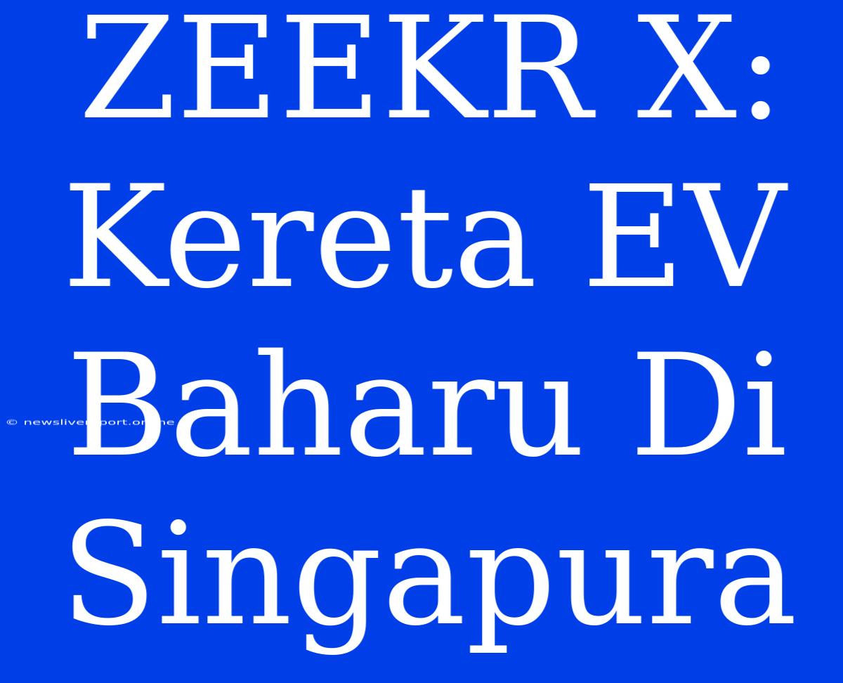 ZEEKR X: Kereta EV Baharu Di Singapura