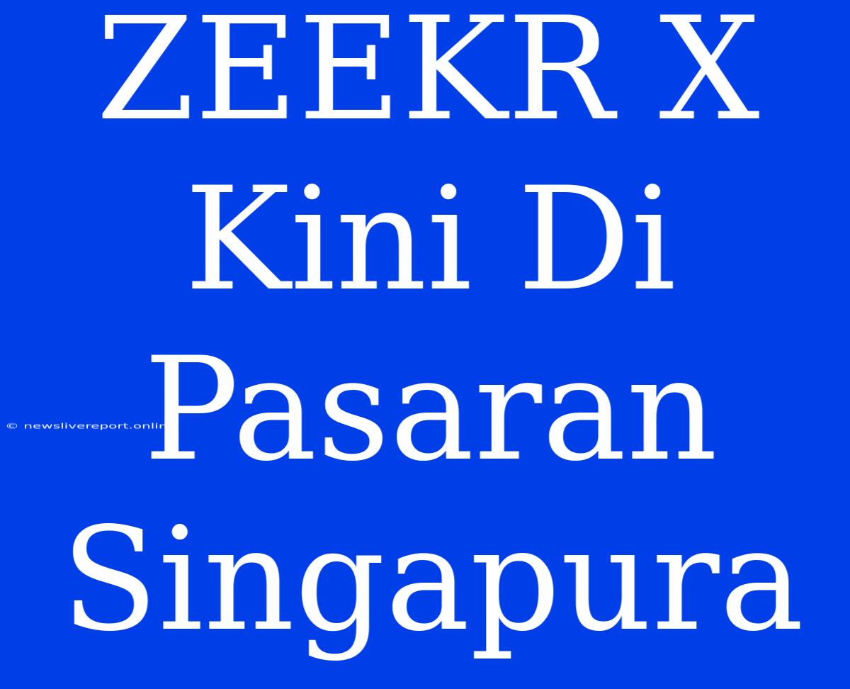 ZEEKR X Kini Di Pasaran Singapura