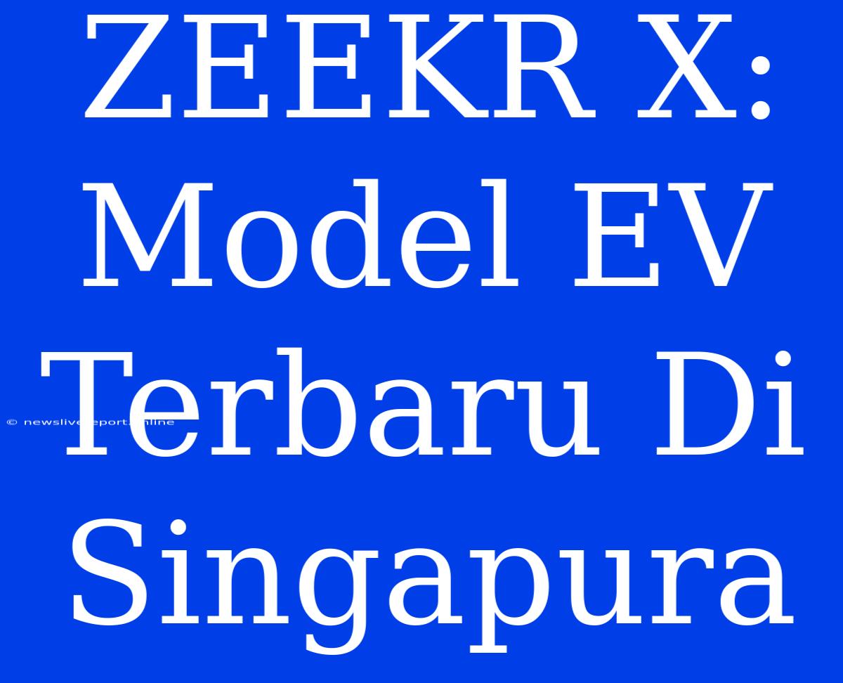 ZEEKR X: Model EV Terbaru Di Singapura