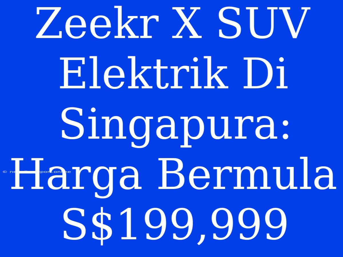 Zeekr X SUV Elektrik Di Singapura: Harga Bermula S$199,999