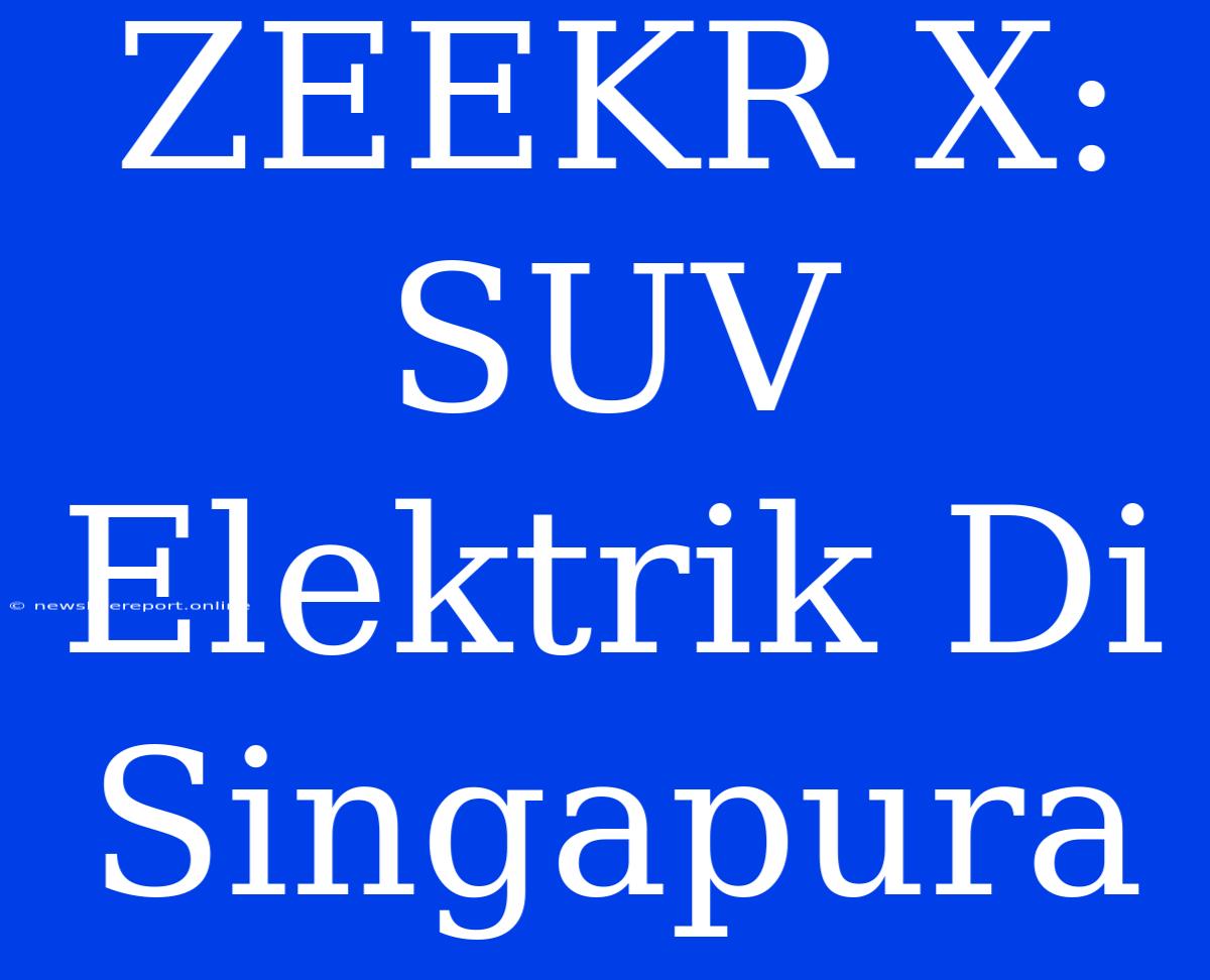 ZEEKR X: SUV Elektrik Di Singapura