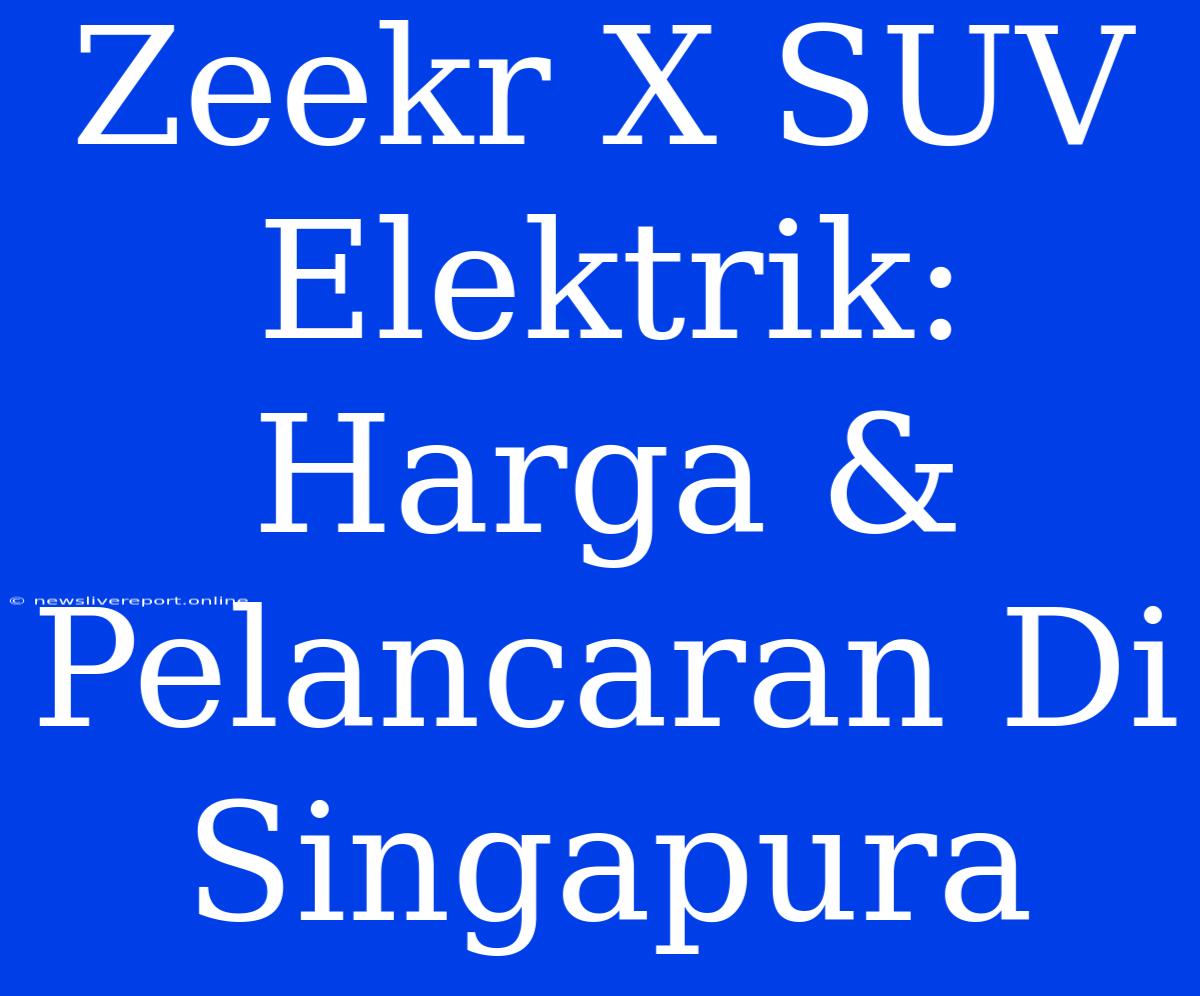 Zeekr X SUV Elektrik: Harga & Pelancaran Di Singapura